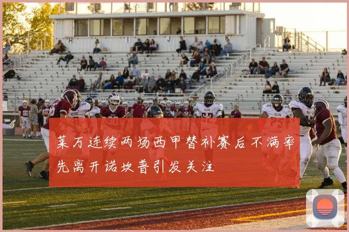 莱万连续两场西甲替补赛后不满率先离开诺坎普引发关注