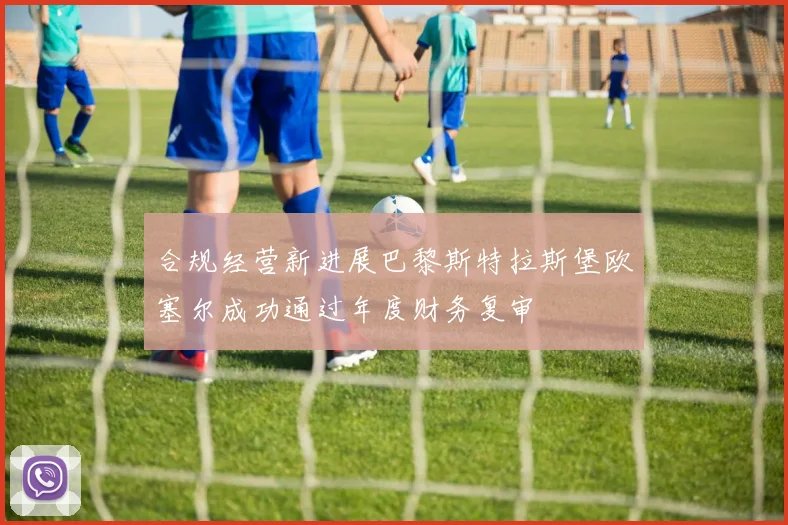 合规经营新进展巴黎斯特拉斯堡欧塞尔成功通过年度财务复审