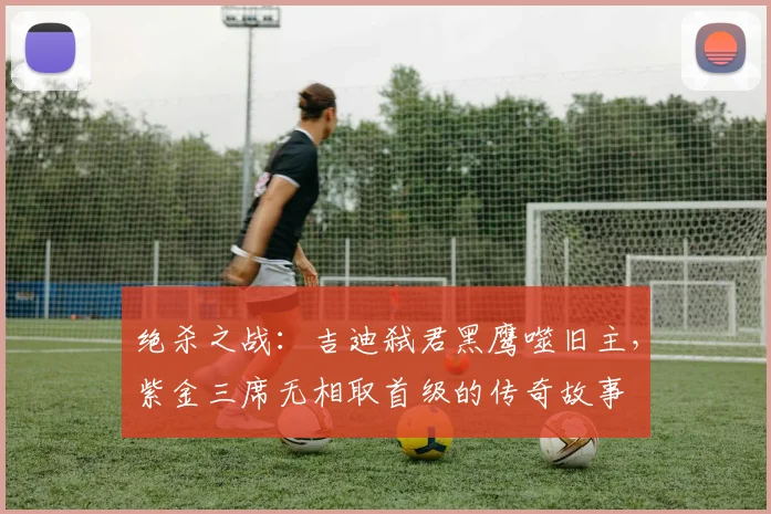 绝杀之战：吉迪弑君黑鹰噬旧主，紫金三席无相取首级的传奇故事