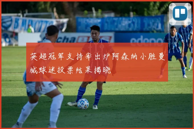 英超冠军支持率出炉阿森纳小胜曼城球迷投票结果揭晓