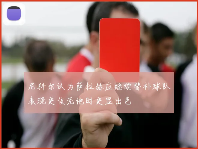 尼科尔认为萨拉赫应继续替补球队表现更佳无他时更显出色