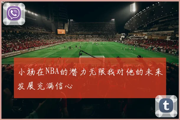小杨在NBA的潜力无限我对他的未来发展充满信心