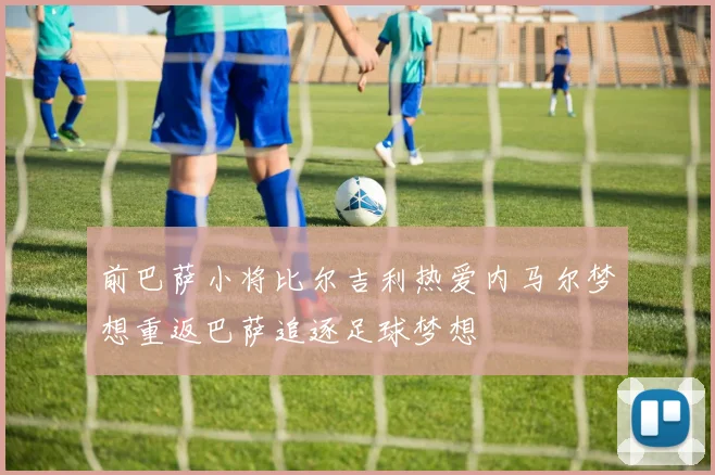 前巴萨小将比尔吉利热爱内马尔梦想重返巴萨追逐足球梦想