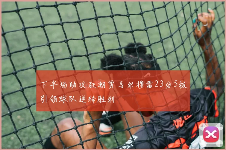 下半场助攻狂潮贾马尔穆雷23分5板引领球队逆转胜利