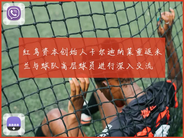 红鸟资本创始人卡尔迪纳莱重返米兰与球队高层球员进行深入交流