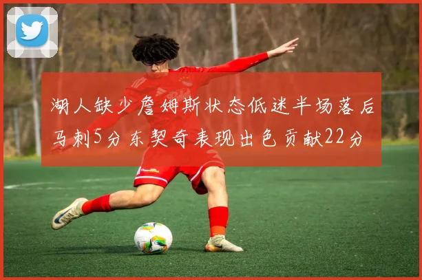 湖人缺少詹姆斯状态低迷半场落后马刺5分东契奇表现出色贡献22分