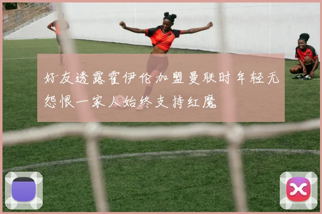 好友透露霍伊伦加盟曼联时年轻无怨恨一家人始终支持红魔