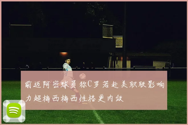 前迈阿密球员称C罗若赴美职联影响力超梅西梅西性格更内敛