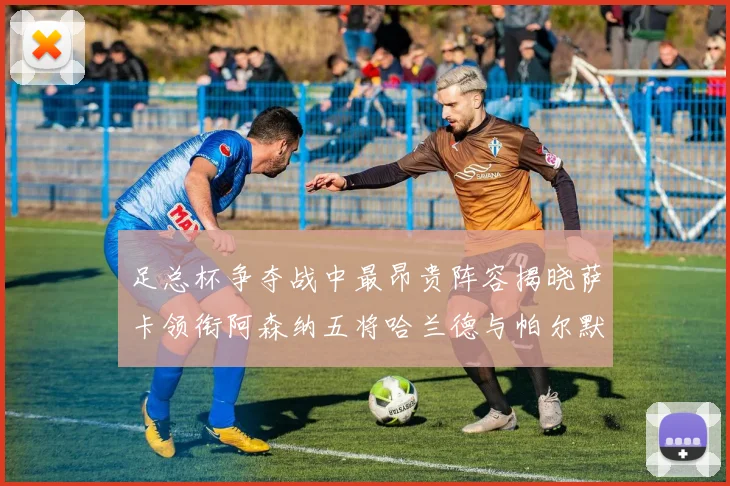 足总杯争夺战中最昂贵阵容揭晓萨卡领衔阿森纳五将哈兰德与帕尔默同在列