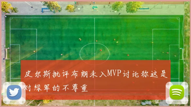 皮尔斯批评布朗未入MVP讨论称这是对绿军的不尊重