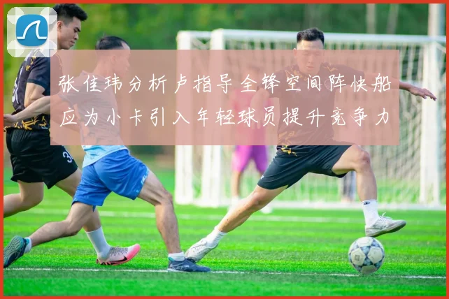 张佳玮分析卢指导全锋空间阵快船应为小卡引入年轻球员提升竞争力