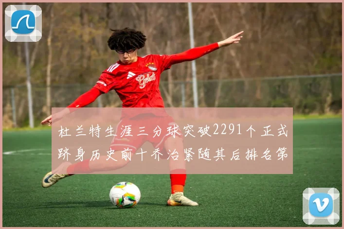 杜兰特生涯三分球突破2291个正式跻身历史前十乔治紧随其后排名第九