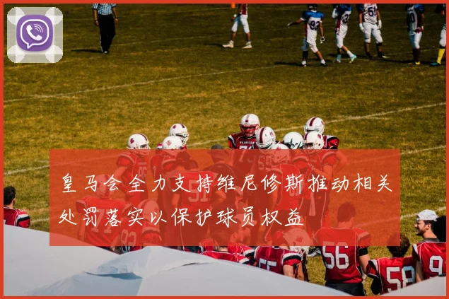 皇马会全力支持维尼修斯推动相关处罚落实以保护球员权益