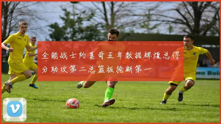全能战士约基奇五年数据辉煌总得分助攻第二总篮板抢断第一