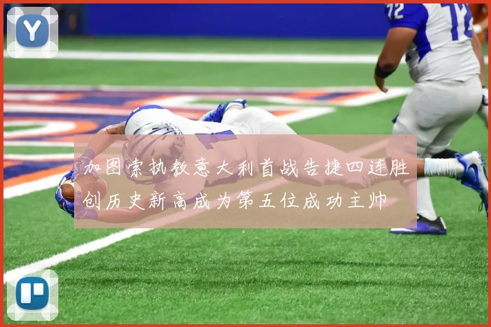 加图索执教意大利首战告捷四连胜创历史新高成为第五位成功主帅