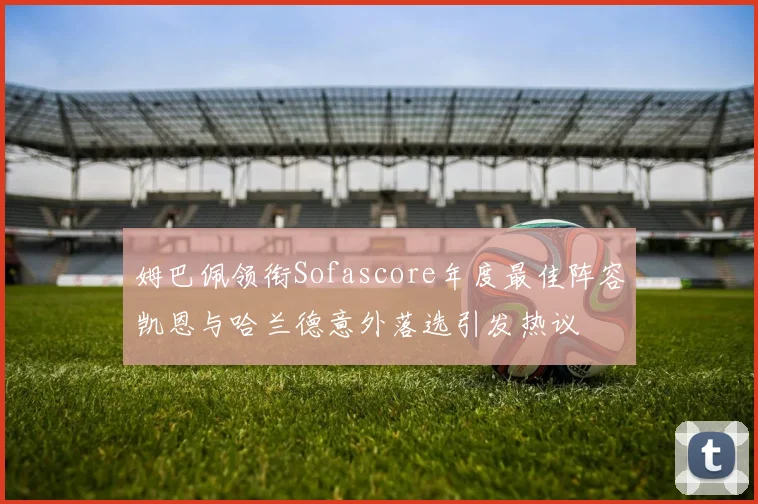 姆巴佩领衔Sofascore年度最佳阵容凯恩与哈兰德意外落选引发热议