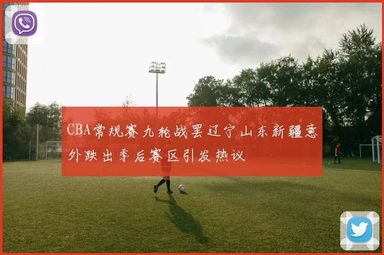 CBA常规赛九轮战罢辽宁山东新疆意外跌出季后赛区引发热议