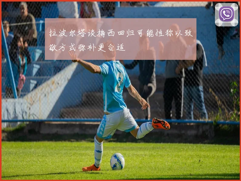 拉波尔塔谈梅西回归可能性称以致敬方式弥补更合适