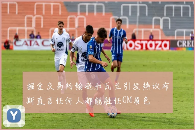掘金交易约翰逊和瓦兰引发热议布斯直言任何人都能胜任GM角色