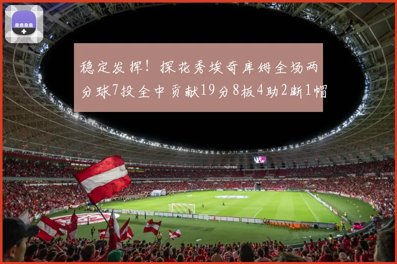 稳定发挥！探花秀埃奇库姆全场两分球7投全中贡献19分8板4助2断1帽