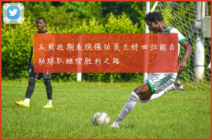 灰熊近期表现强劲莫兰特回归能否助球队继续胜利之路