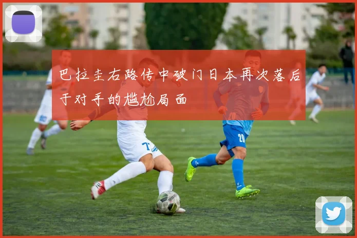 巴拉圭右路传中破门日本再次落后于对手的尴尬局面