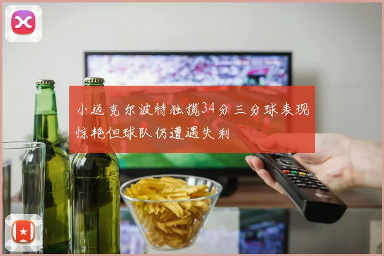 小迈克尔波特独揽34分三分球表现惊艳但球队仍遭遇失利