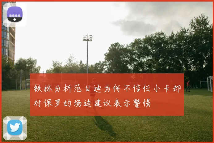 铁林分析范甘迪为何不信任小卡却对保罗的场边建议表示警惕
