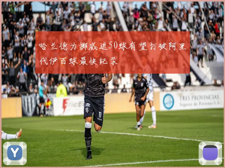 哈兰德为挪威进50球有望打破阿里代伊百球最快纪录