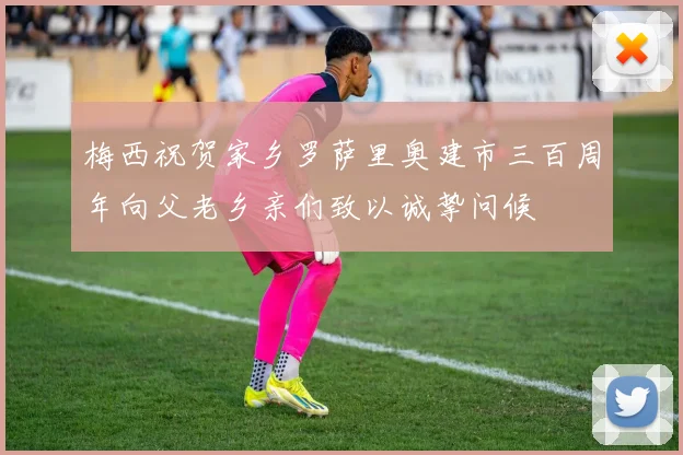 梅西祝贺家乡罗萨里奥建市三百周年向父老乡亲们致以诚挚问候