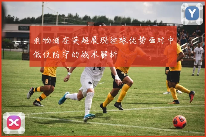 利物浦在英超展现控球优势面对中低位防守的战术解析