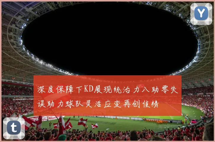 深度保障下KD展现统治力八助零失误助力球队灵活应变再创佳绩