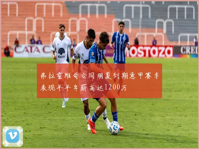 弗拉霍维奇合同明夏到期意甲赛季表现平平年薪高达1200万