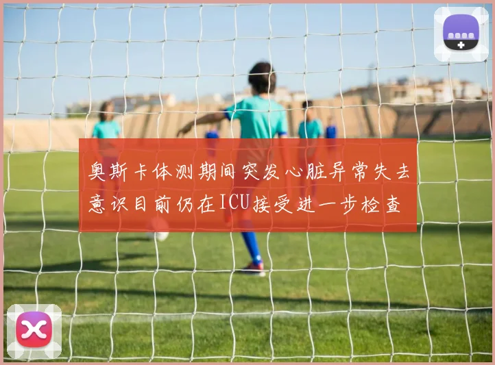 奥斯卡体测期间突发心脏异常失去意识目前仍在ICU接受进一步检查