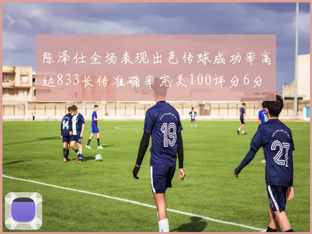 陈泽仕全场表现出色传球成功率高达833长传准确率完美100评分6分
