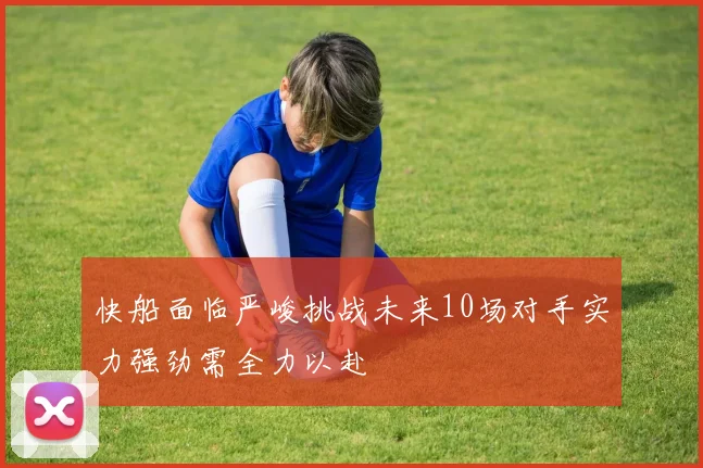 快船面临严峻挑战未来10场对手实力强劲需全力以赴