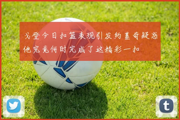 戈登今日扣篮表现引发约基奇疑惑他究竟何时完成了这精彩一扣