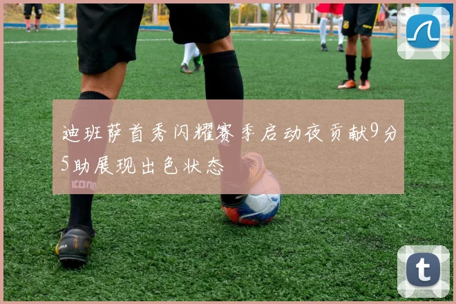 迪班萨首秀闪耀赛季启动夜贡献9分5助展现出色状态