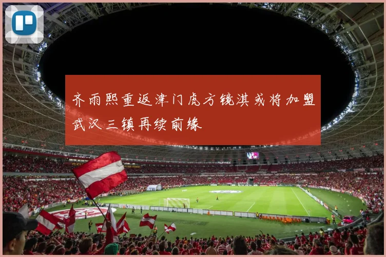 齐雨熙重返津门虎方镜淇或将加盟武汉三镇再续前缘