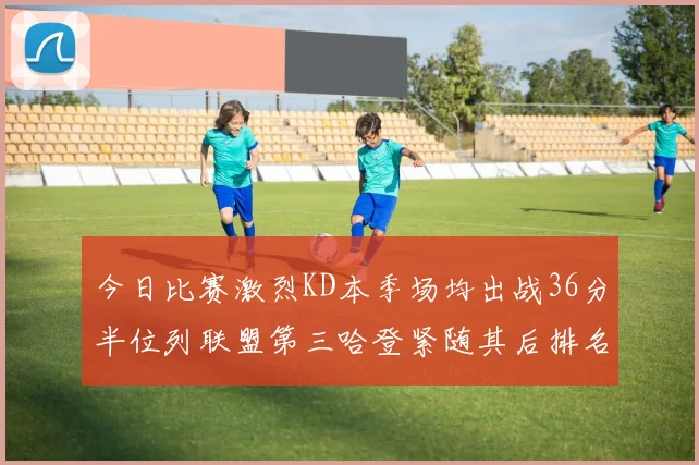 今日比赛激烈KD本季场均出战36分半位列联盟第三哈登紧随其后排名第七