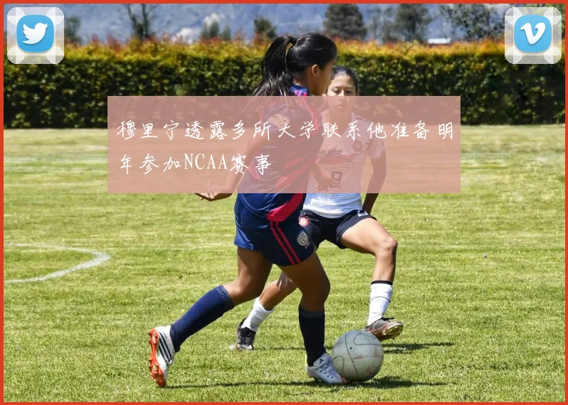 穆里宁透露多所大学联系他准备明年参加NCAA赛事