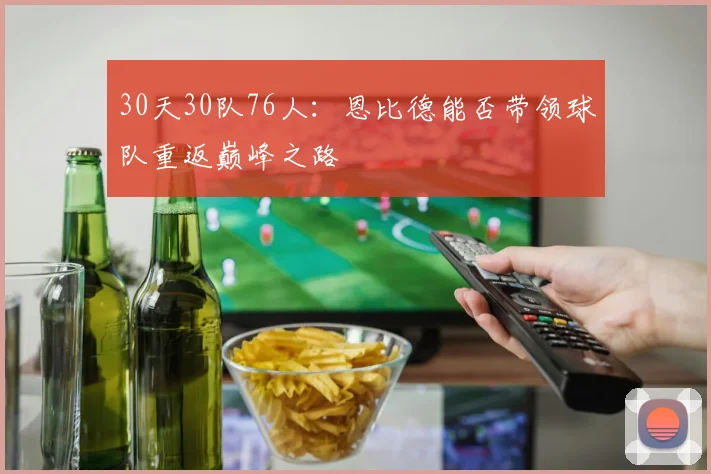 30天30队76人：恩比德能否带领球队重返巅峰之路