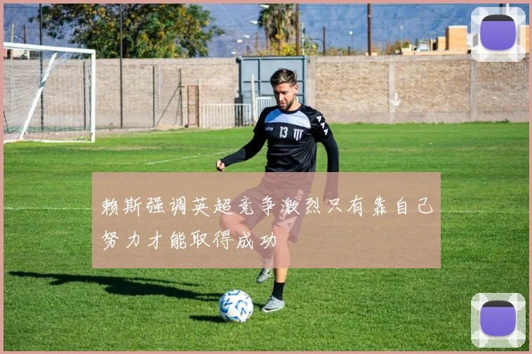 赖斯强调英超竞争激烈只有靠自己努力才能取得成功