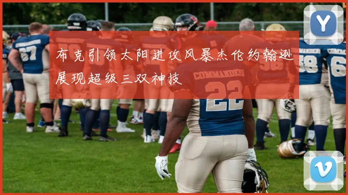 布克引领太阳进攻风暴杰伦约翰逊展现超级三双神技