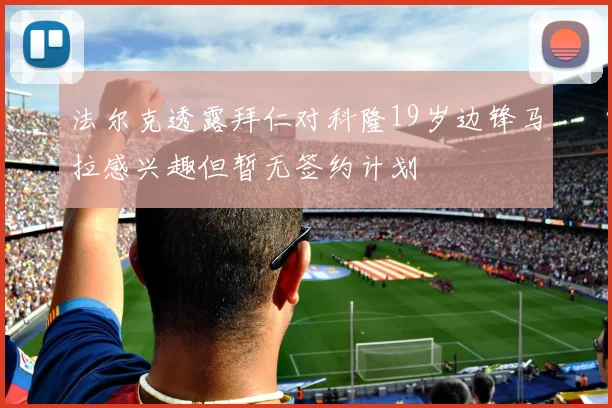法尔克透露拜仁对科隆19岁边锋马拉感兴趣但暂无签约计划