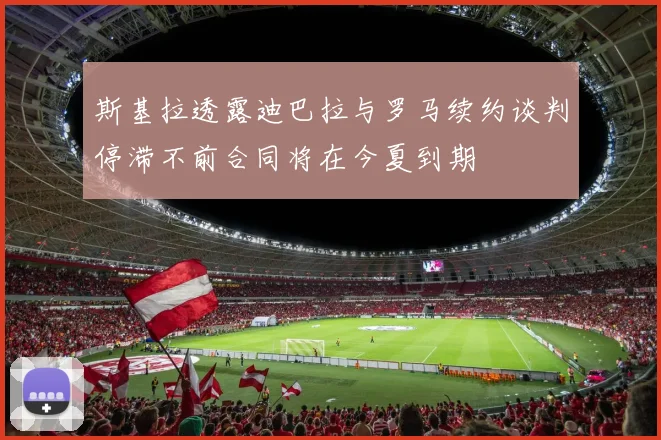 斯基拉透露迪巴拉与罗马续约谈判停滞不前合同将在今夏到期