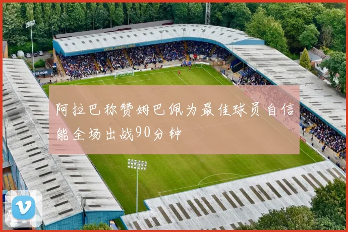 阿拉巴称赞姆巴佩为最佳球员自信能全场出战90分钟