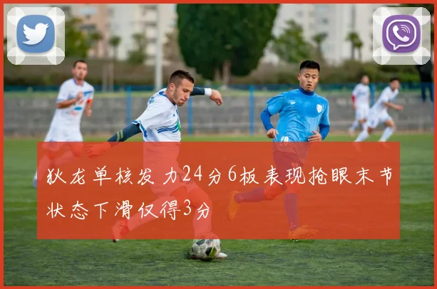 狄龙单核发力24分6板表现抢眼末节状态下滑仅得3分