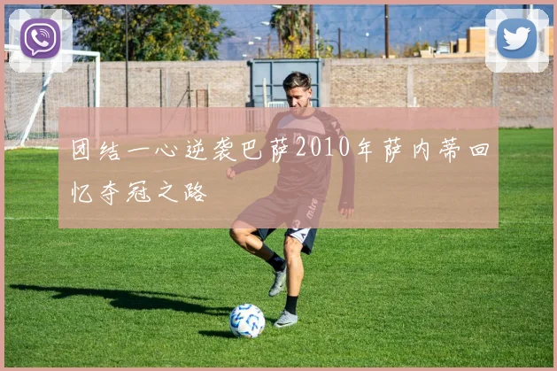 团结一心逆袭巴萨2010年萨内蒂回忆夺冠之路