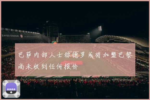 巴萨内部人士称德罗或将加盟巴黎尚未收到任何报价